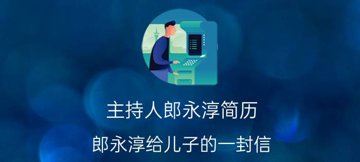 主持人郎永淳简历 郎永淳给儿子的一封信 央视郎永淳简历显示已辞职